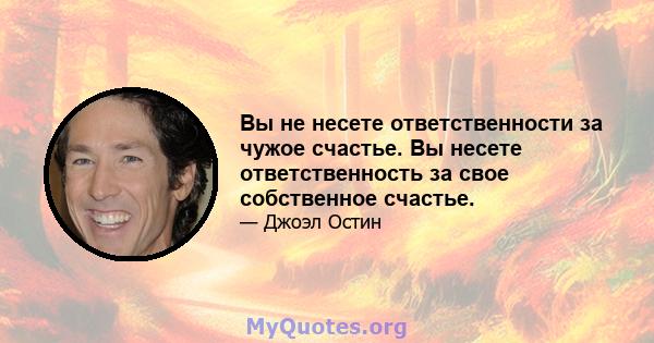 Вы не несете ответственности за чужое счастье. Вы несете ответственность за свое собственное счастье.