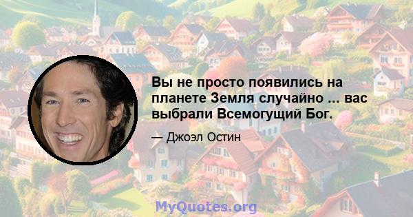 Вы не просто появились на планете Земля случайно ... вас выбрали Всемогущий Бог.