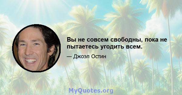 Вы не совсем свободны, пока не пытаетесь угодить всем.