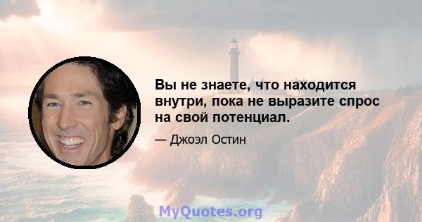 Вы не знаете, что находится внутри, пока не выразите спрос на свой потенциал.