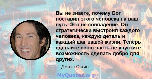 Вы не знаете, почему Бог поставил этого человека на ваш путь. Это не совпадение. Он стратегически выстроил каждого человека, каждую деталь и каждый шаг вашей жизни. Теперь сделайте свою часть-не упустите возможность