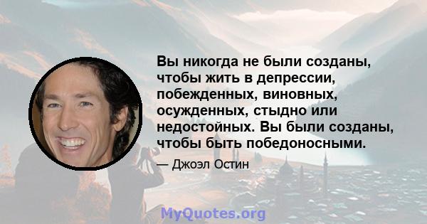 Вы никогда не были созданы, чтобы жить в депрессии, побежденных, виновных, осужденных, стыдно или недостойных. Вы были созданы, чтобы быть победоносными.