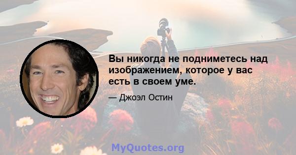 Вы никогда не подниметесь над изображением, которое у вас есть в своем уме.