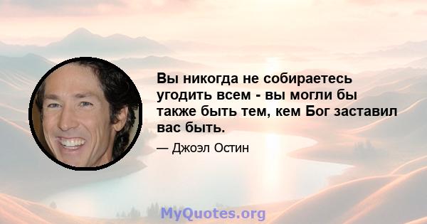 Вы никогда не собираетесь угодить всем - вы могли бы также быть тем, кем Бог заставил вас быть.