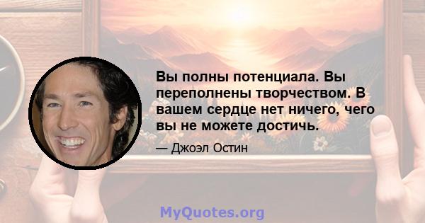 Вы полны потенциала. Вы переполнены творчеством. В вашем сердце нет ничего, чего вы не можете достичь.