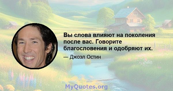 Вы слова влияют на поколения после вас. Говорите благословения и одобряют их.