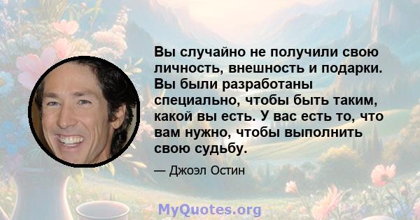 Вы случайно не получили свою личность, внешность и подарки. Вы были разработаны специально, чтобы быть таким, какой вы есть. У вас есть то, что вам нужно, чтобы выполнить свою судьбу.