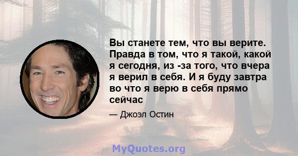 Вы станете тем, что вы верите. Правда в том, что я такой, какой я сегодня, из -за того, что вчера я верил в себя. И я буду завтра во что я верю в себя прямо сейчас