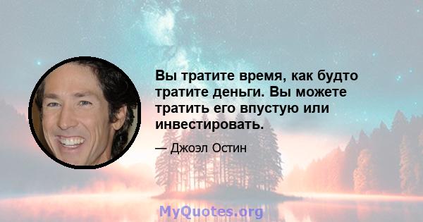 Вы тратите время, как будто тратите деньги. Вы можете тратить его впустую или инвестировать.