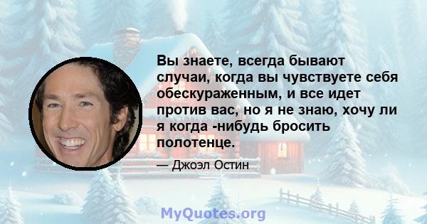 Вы знаете, всегда бывают случаи, когда вы чувствуете себя обескураженным, и все идет против вас, но я не знаю, хочу ли я когда -нибудь бросить полотенце.