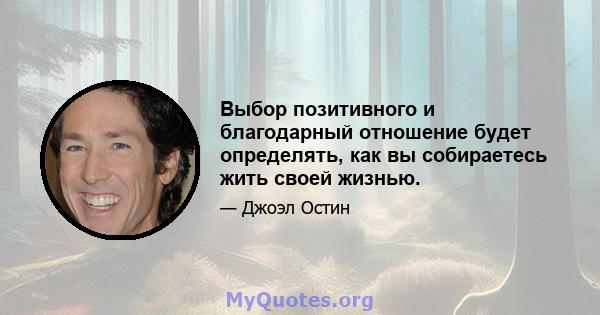 Выбор позитивного и благодарный отношение будет определять, как вы собираетесь жить своей жизнью.