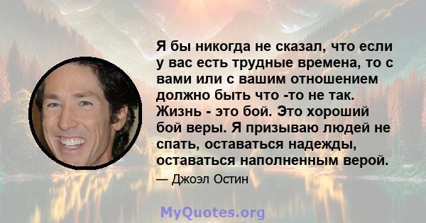 Я бы никогда не сказал, что если у вас есть трудные времена, то с вами или с вашим отношением должно быть что -то не так. Жизнь - это бой. Это хороший бой веры. Я призываю людей не спать, оставаться надежды, оставаться