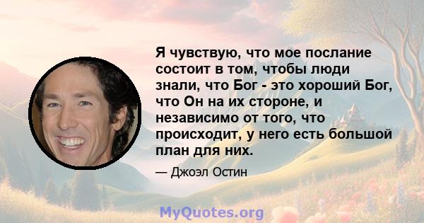 Я чувствую, что мое послание состоит в том, чтобы люди знали, что Бог - это хороший Бог, что Он на их стороне, и независимо от того, что происходит, у него есть большой план для них.