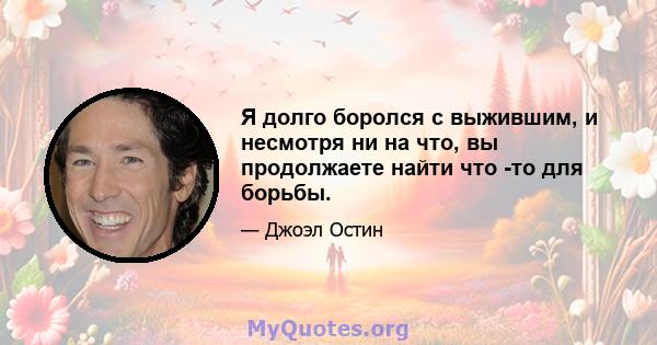 Я долго боролся с выжившим, и несмотря ни на что, вы продолжаете найти что -то для борьбы.