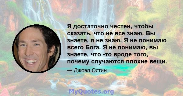 Я достаточно честен, чтобы сказать, что не все знаю. Вы знаете, я не знаю. Я не понимаю всего Бога. Я не понимаю, вы знаете, что -то вроде того, почему случаются плохие вещи.