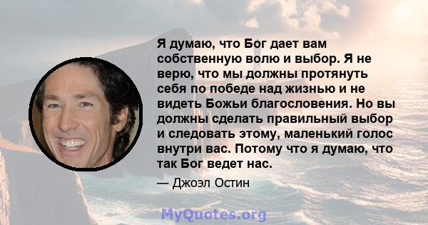 Я думаю, что Бог дает вам собственную волю и выбор. Я не верю, что мы должны протянуть себя по победе над жизнью и не видеть Божьи благословения. Но вы должны сделать правильный выбор и следовать этому, маленький голос