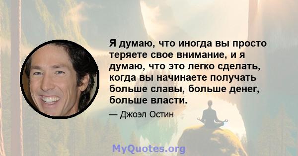 Я думаю, что иногда вы просто теряете свое внимание, и я думаю, что это легко сделать, когда вы начинаете получать больше славы, больше денег, больше власти.