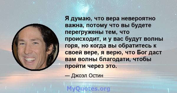 Я думаю, что вера невероятно важна, потому что вы будете перегружены тем, что происходит, и у вас будут волны горя, но когда вы обратитесь к своей вере, я верю, что Бог даст вам волны благодати, чтобы пройти через это.