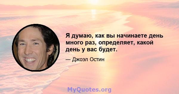 Я думаю, как вы начинаете день много раз, определяет, какой день у вас будет.