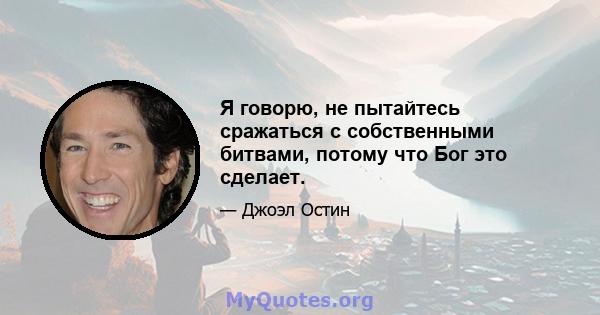 Я говорю, не пытайтесь сражаться с собственными битвами, потому что Бог это сделает.