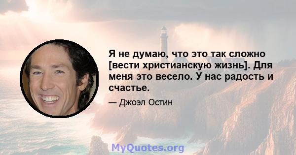 Я не думаю, что это так сложно [вести христианскую жизнь]. Для меня это весело. У нас радость и счастье.