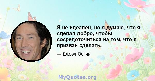 Я не идеален, но я думаю, что я сделал добро, чтобы сосредоточиться на том, что я призван сделать.