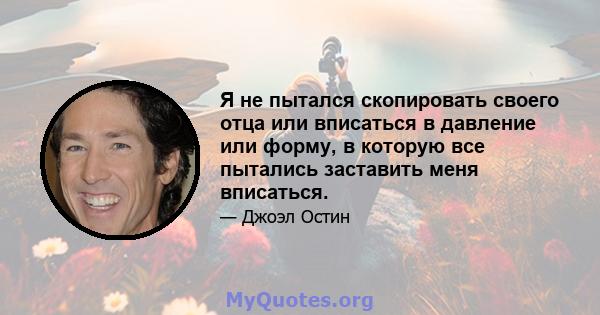 Я не пытался скопировать своего отца или вписаться в давление или форму, в которую все пытались заставить меня вписаться.