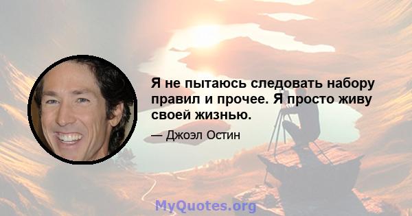 Я не пытаюсь следовать набору правил и прочее. Я просто живу своей жизнью.