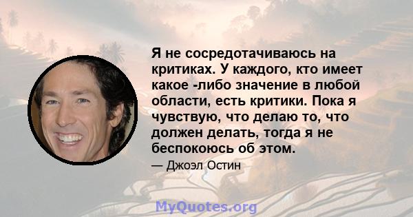 Я не сосредотачиваюсь на критиках. У каждого, кто имеет какое -либо значение в любой области, есть критики. Пока я чувствую, что делаю то, что должен делать, тогда я не беспокоюсь об этом.