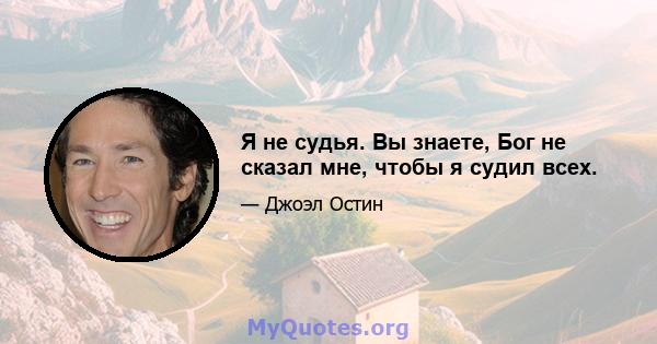 Я не судья. Вы знаете, Бог не сказал мне, чтобы я судил всех.