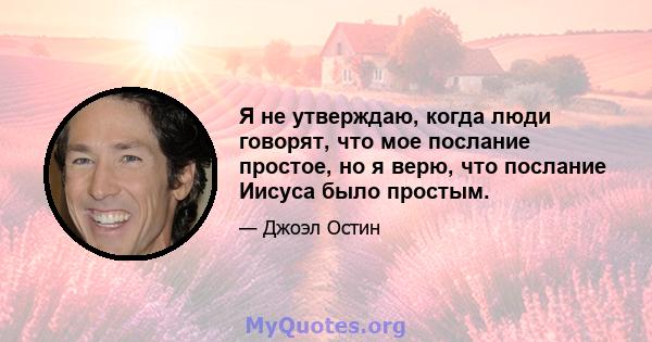 Я не утверждаю, когда люди говорят, что мое послание простое, но я верю, что послание Иисуса было простым.