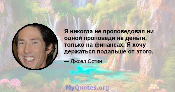 Я никогда не проповедовал ни одной проповеди на деньги, только на финансах. Я хочу держаться подальше от этого.