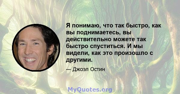 Я понимаю, что так быстро, как вы поднимаетесь, вы действительно можете так быстро спуститься. И мы видели, как это произошло с другими.