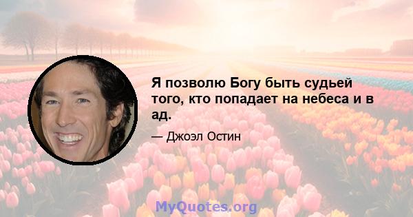 Я позволю Богу быть судьей того, кто попадает на небеса и в ад.