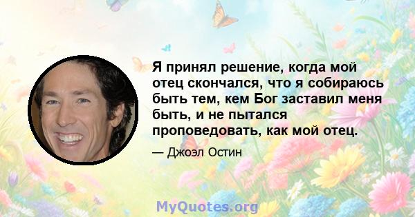 Я принял решение, когда мой отец скончался, что я собираюсь быть тем, кем Бог заставил меня быть, и не пытался проповедовать, как мой отец.