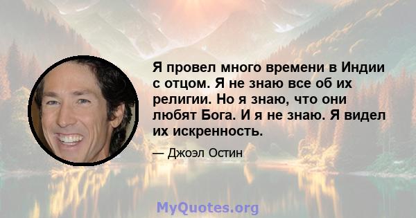 Я провел много времени в Индии с отцом. Я не знаю все об их религии. Но я знаю, что они любят Бога. И я не знаю. Я видел их искренность.