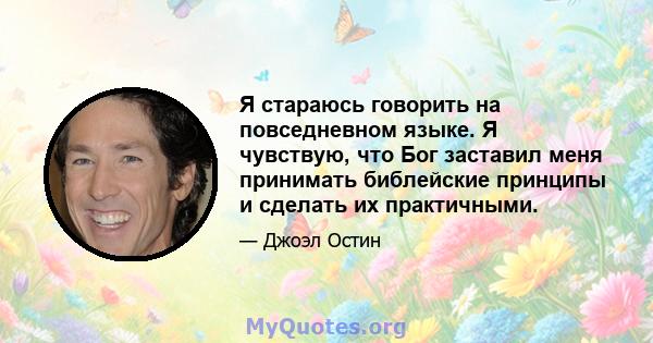 Я стараюсь говорить на повседневном языке. Я чувствую, что Бог заставил меня принимать библейские принципы и сделать их практичными.