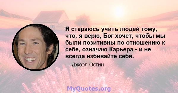 Я стараюсь учить людей тому, что, я верю, Бог хочет, чтобы мы были позитивны по отношению к себе, означаю Карьера - и не всегда избивайте себя.