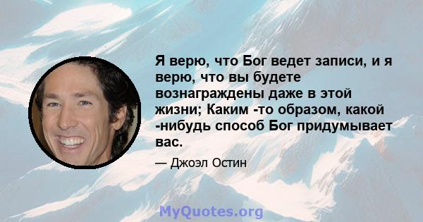 Я верю, что Бог ведет записи, и я верю, что вы будете вознаграждены даже в этой жизни; Каким -то образом, какой -нибудь способ Бог придумывает вас.