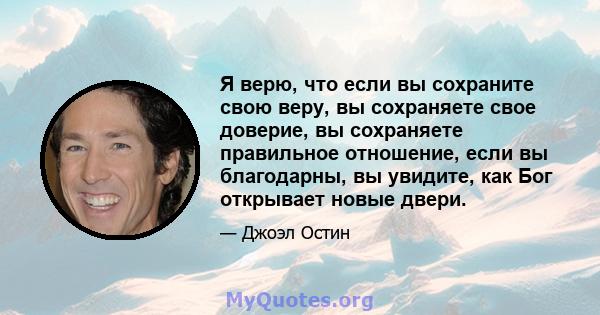 Я верю, что если вы сохраните свою веру, вы сохраняете свое доверие, вы сохраняете правильное отношение, если вы благодарны, вы увидите, как Бог открывает новые двери.