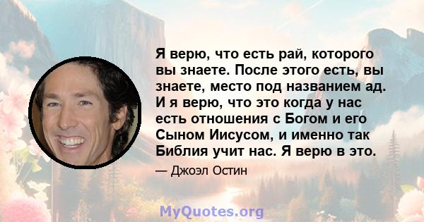 Я верю, что есть рай, которого вы знаете. После этого есть, вы знаете, место под названием ад. И я верю, что это когда у нас есть отношения с Богом и его Сыном Иисусом, и именно так Библия учит нас. Я верю в это.