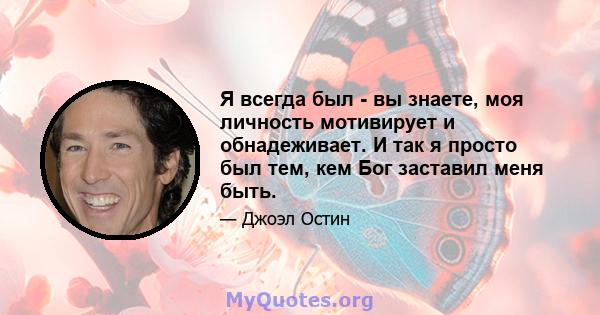 Я всегда был - вы знаете, моя личность мотивирует и обнадеживает. И так я просто был тем, кем Бог заставил меня быть.