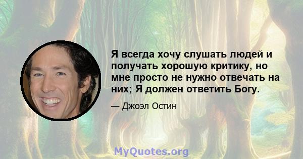 Я всегда хочу слушать людей и получать хорошую критику, но мне просто не нужно отвечать на них; Я должен ответить Богу.