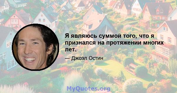 Я являюсь суммой того, что я признался на протяжении многих лет.