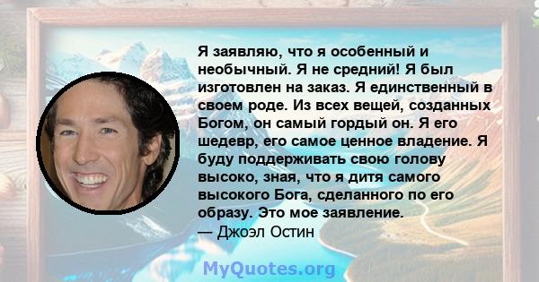 Я заявляю, что я особенный и необычный. Я не средний! Я был изготовлен на заказ. Я единственный в своем роде. Из всех вещей, созданных Богом, он самый гордый он. Я его шедевр, его самое ценное владение. Я буду