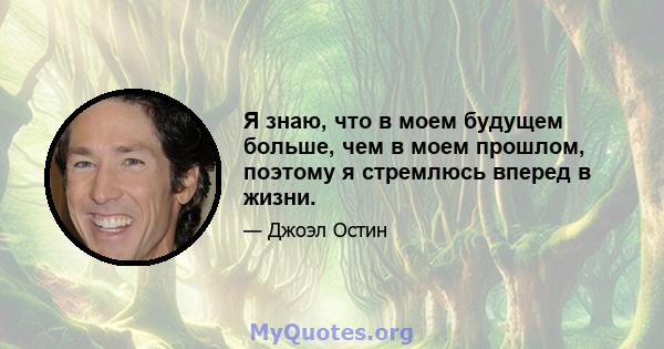 Я знаю, что в моем будущем больше, чем в моем прошлом, поэтому я стремлюсь вперед в жизни.