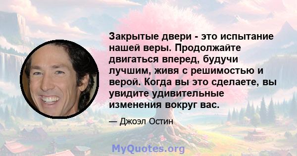 Закрытые двери - это испытание нашей веры. Продолжайте двигаться вперед, будучи лучшим, живя с решимостью и верой. Когда вы это сделаете, вы увидите удивительные изменения вокруг вас.