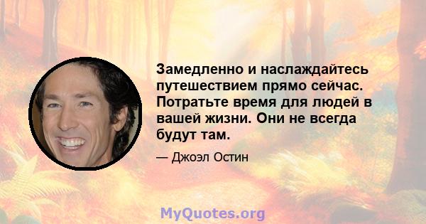 Замедленно и наслаждайтесь путешествием прямо сейчас. Потратьте время для людей в вашей жизни. Они не всегда будут там.