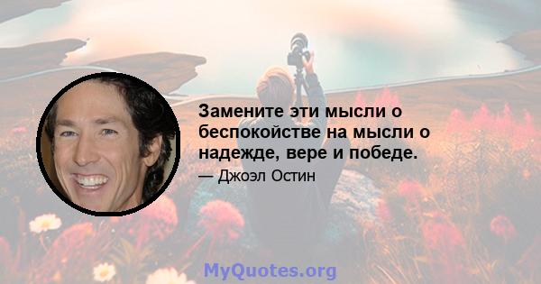 Замените эти мысли о беспокойстве на мысли о надежде, вере и победе.