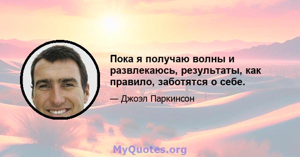 Пока я получаю волны и развлекаюсь, результаты, как правило, заботятся о себе.